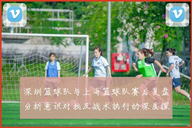 深圳篮球队与上海篮球队赛后复盘分析意识对抗及战术执行的深度探讨