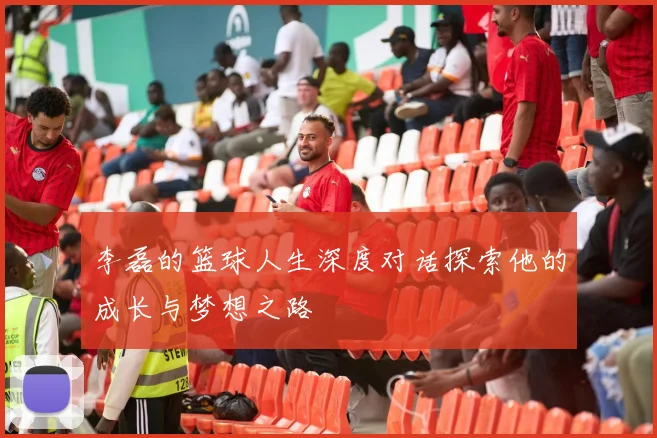 李磊的篮球人生深度对话探索他的成长与梦想之路