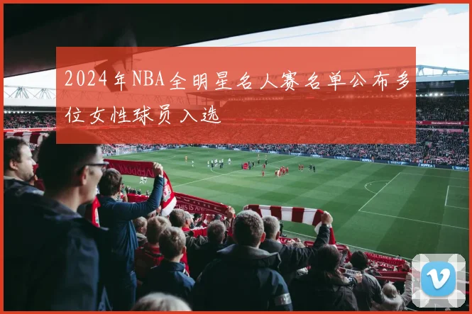 2024年NBA全明星名人赛名单公布多位女性球员入选
