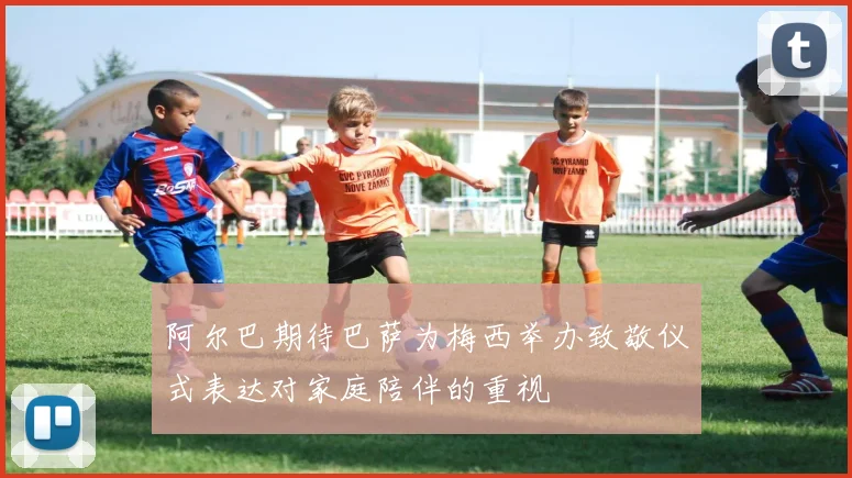 阿尔巴期待巴萨为梅西举办致敬仪式表达对家庭陪伴的重视