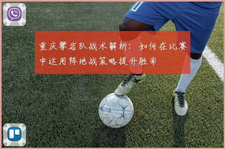 重庆攀岩队战术解析：如何在比赛中运用阵地战策略提升胜率