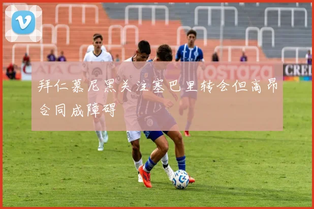 拜仁慕尼黑关注塞巴里转会但高昂合同成障碍