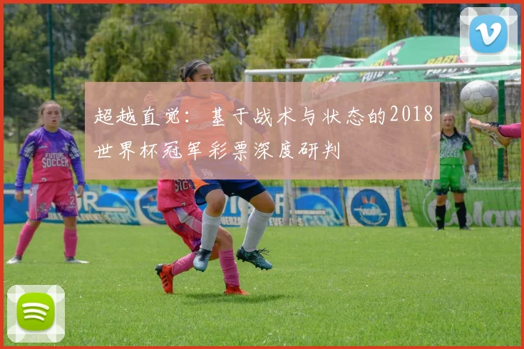 超越直觉：基于战术与状态的2018世界杯冠军彩票深度研判